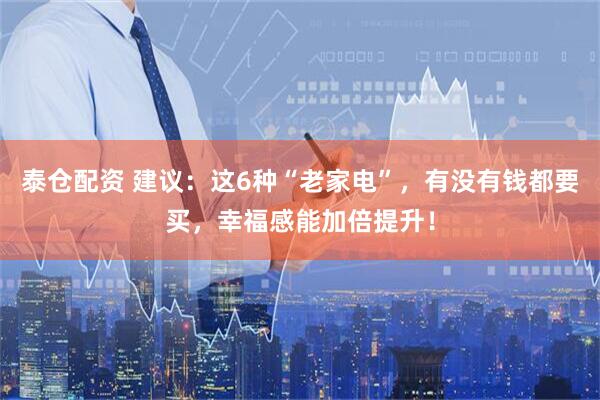 泰仓配资 建议：这6种“老家电”，有没有钱都要买，幸福感能加倍提升！