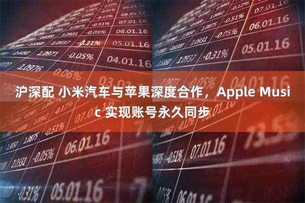 沪深配 小米汽车与苹果深度合作，Apple Music 实现账号永久同步