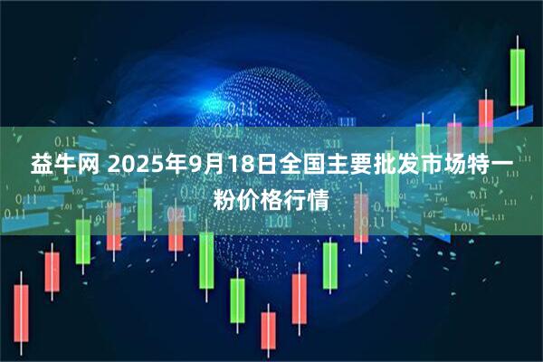 益牛网 2025年9月18日全国主要批发市场特一粉价格行情