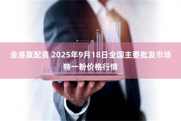 金港赢配资 2025年9月18日全国主要批发市场特一粉价格行情