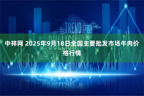 中祥网 2025年9月18日全国主要批发市场牛肉价格行情