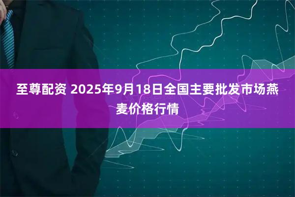 至尊配资 2025年9月18日全国主要批发市场燕麦价格行情