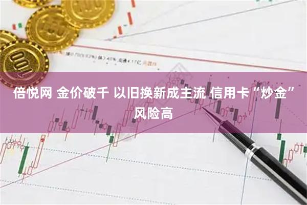 倍悦网 金价破千 以旧换新成主流 信用卡“炒金”风险高
