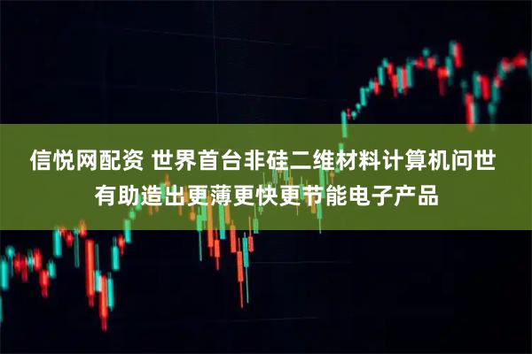 信悦网配资 世界首台非硅二维材料计算机问世 有助造出更薄更快更节能电子产品