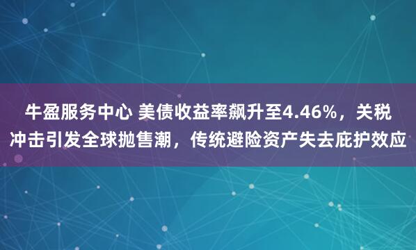 牛盈服务中心 美债收益率飙升至4.46%，关税冲击引发全球抛售潮，传统避险资产失去庇护效应