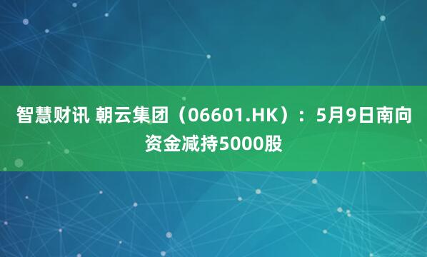 智慧财讯 朝云集团（06601.HK）：5月9日南向资金减持5000股