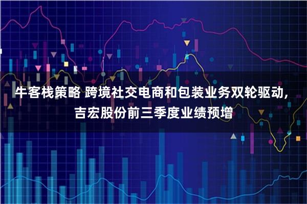 牛客栈策略 跨境社交电商和包装业务双轮驱动, 吉宏股份前三季度业绩预增