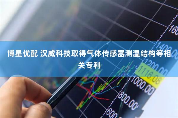 博星优配 汉威科技取得气体传感器测温结构等相关专利