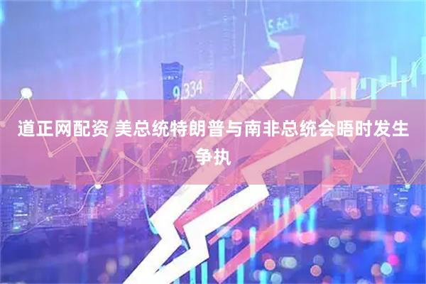 道正网配资 美总统特朗普与南非总统会晤时发生争执
