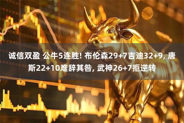 诚信双盈 公牛5连胜! 布伦森29+7吉迪32+9, 唐斯22+10难辞其咎, 武神26+7拒逆转
