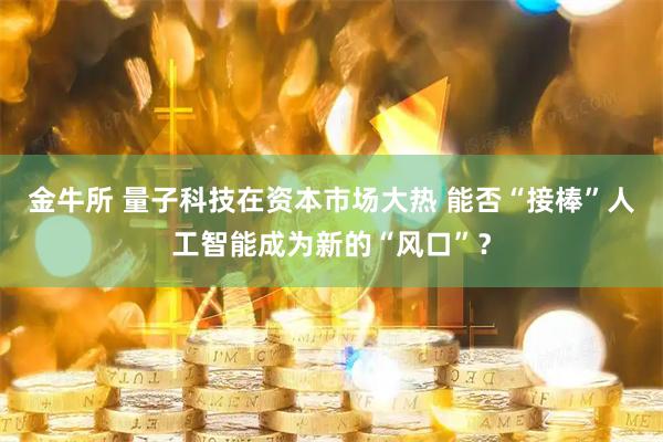 金牛所 量子科技在资本市场大热 能否“接棒”人工智能成为新的“风口”？