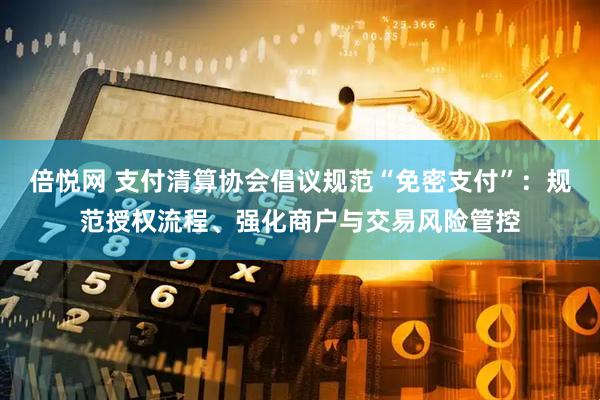 倍悦网 支付清算协会倡议规范“免密支付”：规范授权流程、强化商户与交易风险管控