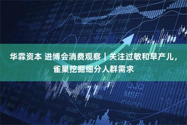 华霖资本 进博会消费观察｜关注过敏和早产儿，雀巢挖掘细分人群需求