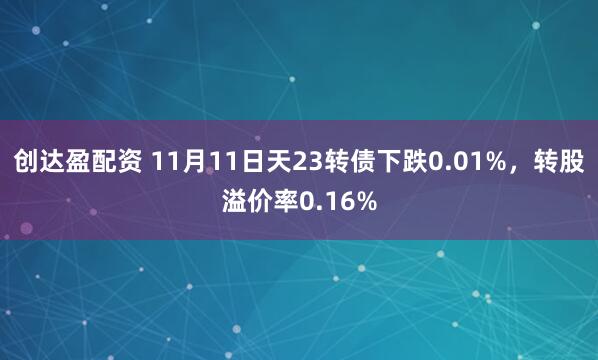 创达盈配资 11月11日天23转债下跌0.01%，转股溢价率0.16%