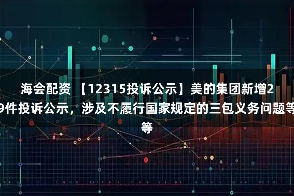 海会配资 【12315投诉公示】美的集团新增29件投诉公示，涉及不履行国家规定的三包义务问题等