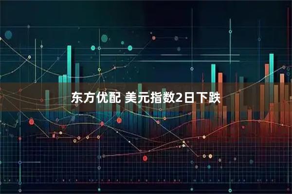 东方优配 美元指数2日下跌