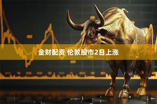 金财配资 伦敦股市2日上涨
