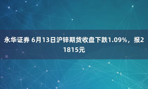 永华证券 6月13日沪锌期货收盘下跌1.09%，报21815元