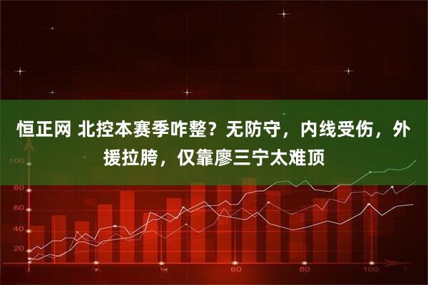 恒正网 北控本赛季咋整？无防守，内线受伤，外援拉胯，仅靠廖三宁太难顶