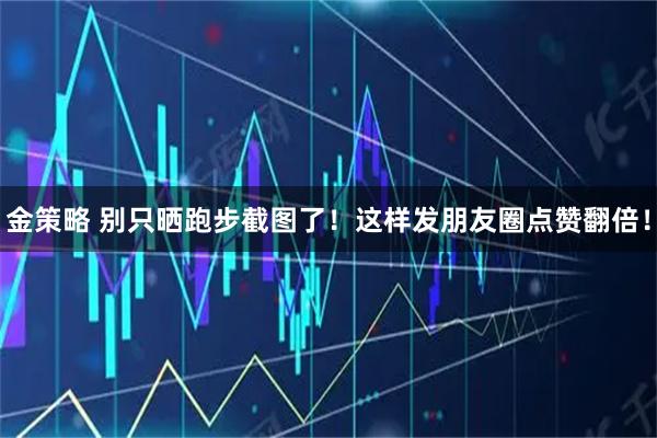 金策略 别只晒跑步截图了！这样发朋友圈点赞翻倍！
