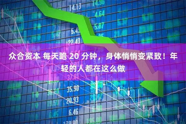 众合资本 每天跑 20 分钟，身体悄悄变紧致！年轻的人都在这么做