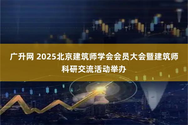 广升网 2025北京建筑师学会会员大会暨建筑师科研交流活动举办