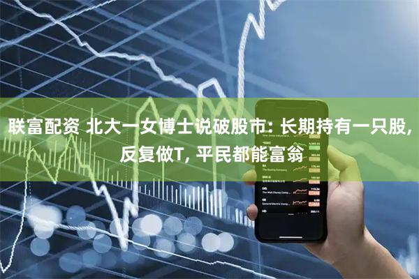 联富配资 北大一女博士说破股市: 长期持有一只股, 反复做T, 平民都能富翁