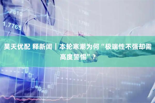 昊天优配 释新闻｜本轮寒潮为何“极端性不强却需高度警惕”？