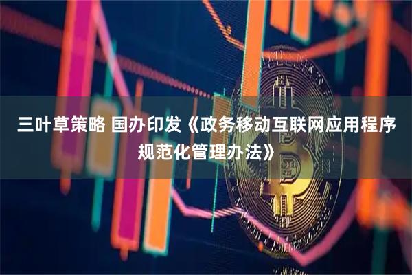 三叶草策略 国办印发《政务移动互联网应用程序规范化管理办法》