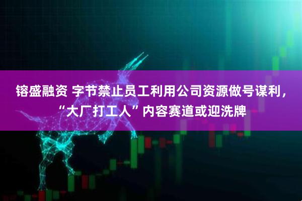 镕盛融资 字节禁止员工利用公司资源做号谋利，“大厂打工人”内容赛道或迎洗牌