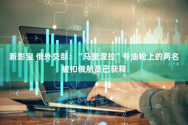 新影宝 俄外交部：“马里涅拉”号油轮上的两名被扣俄船员已获释