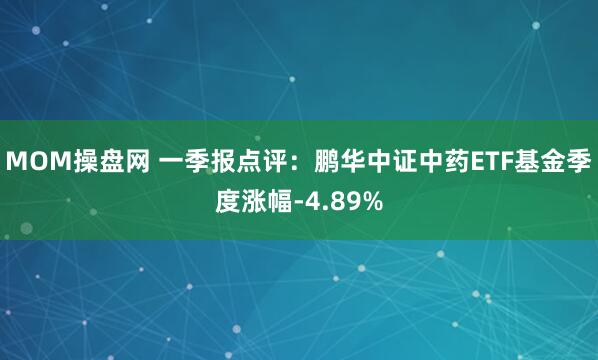MOM操盘网 一季报点评：鹏华中证中药ETF基金季度涨幅-4.89%