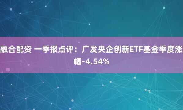 融合配资 一季报点评：广发央企创新ETF基金季度涨幅-4.54%