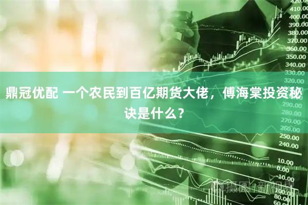 鼎冠优配 一个农民到百亿期货大佬，傅海棠投资秘诀是什么？