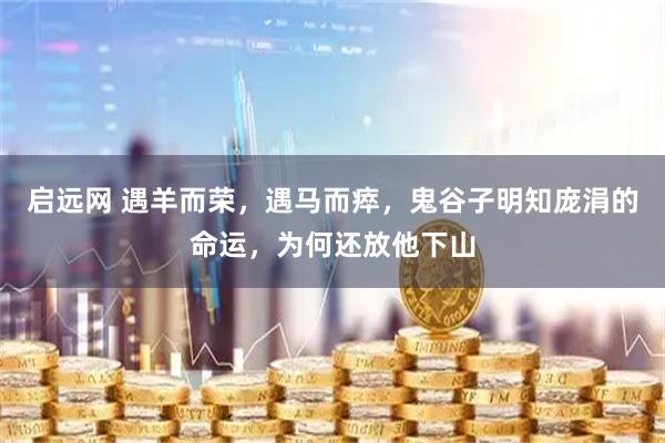 启远网 遇羊而荣，遇马而瘁，鬼谷子明知庞涓的命运，为何还放他下山