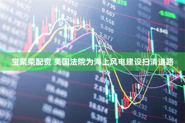 宝聚荣配资 美国法院为海上风电建设扫清道路