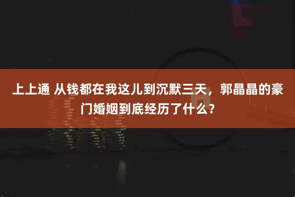上上通 从钱都在我这儿到沉默三天，郭晶晶的豪门婚姻到底经历了什么？