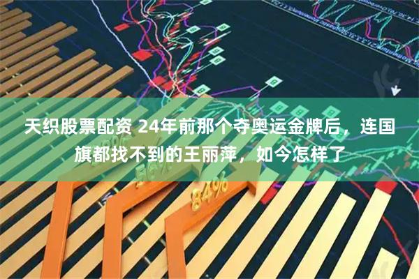 天织股票配资 24年前那个夺奥运金牌后，连国旗都找不到的王丽萍，如今怎样了