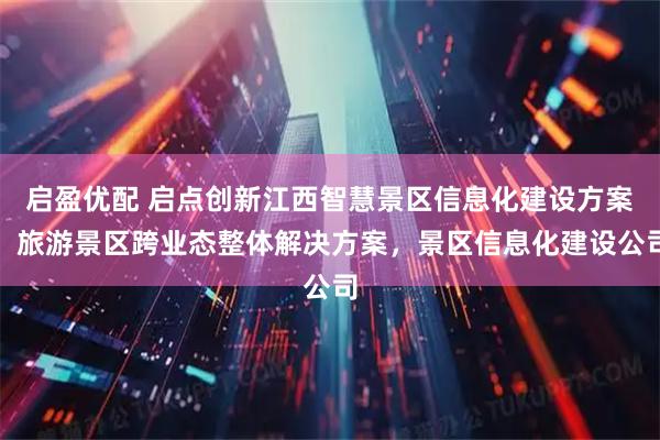 启盈优配 启点创新江西智慧景区信息化建设方案，旅游景区跨业态整体解决方案，景区信息化建设公司