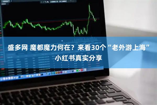 盛多网 魔都魔力何在？来看30个“老外游上海”小红书真实分享