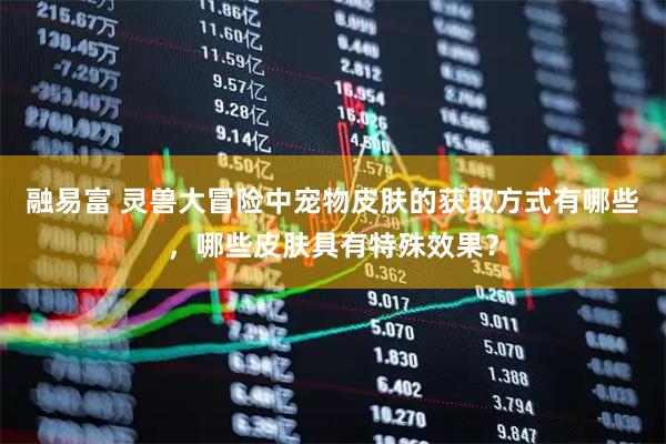 融易富 灵兽大冒险中宠物皮肤的获取方式有哪些，哪些皮肤具有特殊效果？