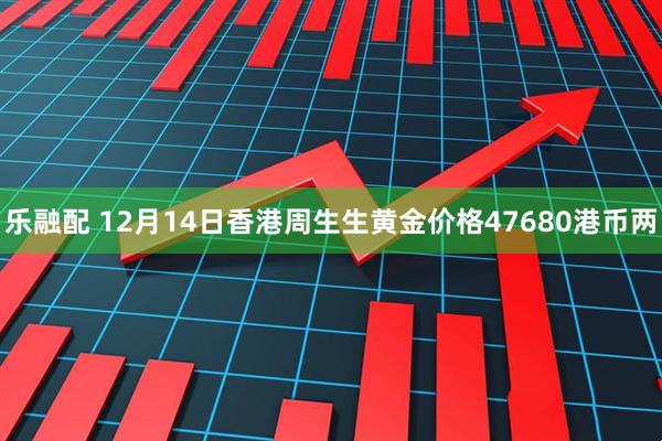 乐融配 12月14日香港周生生黄金价格47680港币两
