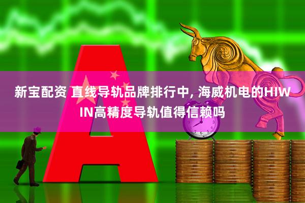 新宝配资 直线导轨品牌排行中, 海威机电的HIWIN高精度导轨值得信赖吗