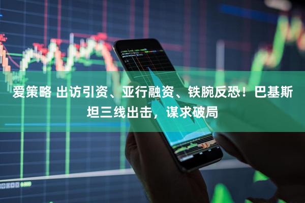 爱策略 出访引资、亚行融资、铁腕反恐！巴基斯坦三线出击，谋求破局