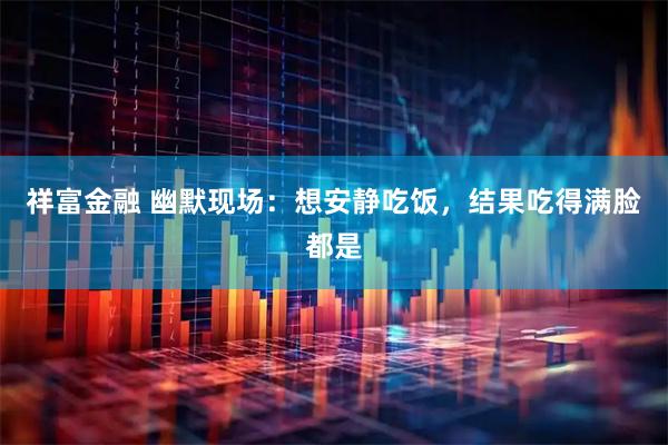 祥富金融 幽默现场：想安静吃饭，结果吃得满脸都是