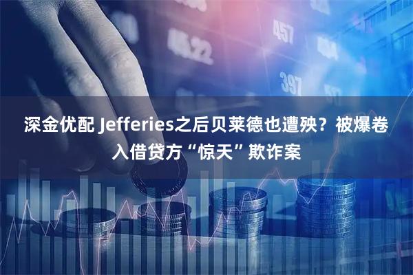 深金优配 Jefferies之后贝莱德也遭殃？被爆卷入借贷方“惊天”欺诈案
