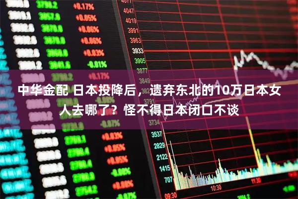 中华金配 日本投降后，遗弃东北的10万日本女人去哪了？怪不得日本闭口不谈