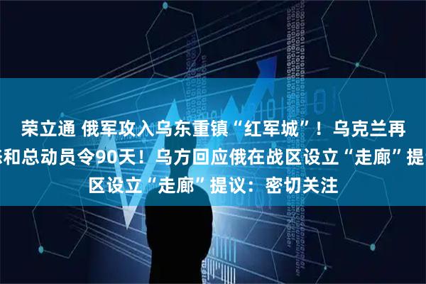 荣立通 俄军攻入乌东重镇“红军城”！乌克兰再延长战时状态和总动员令90天！乌方回应俄在战区设立“走廊”提议：密切关注