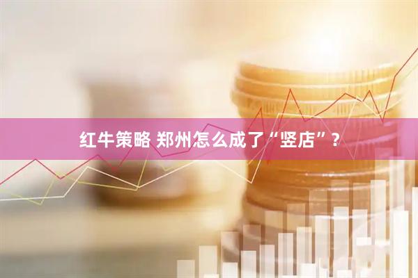 红牛策略 郑州怎么成了“竖店”？